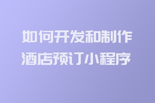 如何開發和制作酒店預訂小程序_酒店預訂小程序開發_開發制作酒店預訂小程序_深圳小程序開發